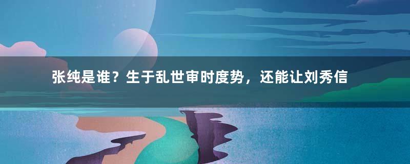 张纯是谁？生于乱世审时度势，还能让刘秀信任