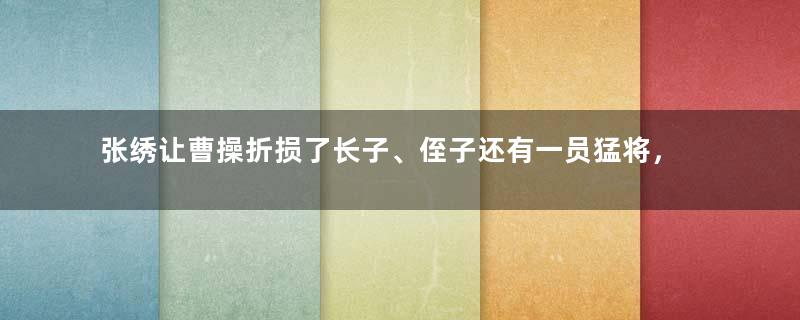 张绣让曹操折损了长子、侄子还有一员猛将，他最后过的怎么样？