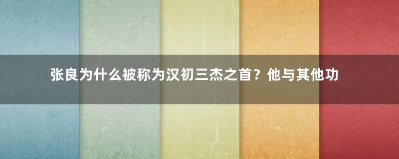 张良为什么被称为汉初三杰之首？他与其他功臣有什么差别？