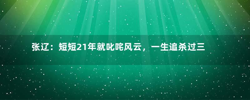 张辽：短短21年就叱咤风云，一生追杀过三位枭雄