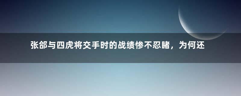 张郃与四虎将交手时的战绩惨不忍睹，为何还说他很厉害