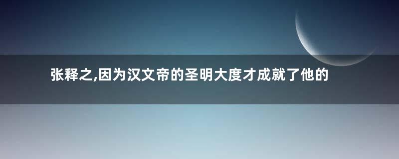 张释之,因为汉文帝的圣明大度才成就了他的良臣之路