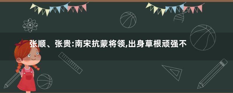 张顺、张贵:南宋抗蒙将领,出身草根顽强不屈