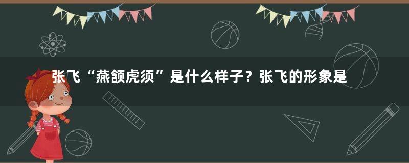 张飞“燕颔虎须”是什么样子？张飞的形象是怎么来的？