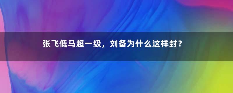 张飞低马超一级，刘备为什么这样封？