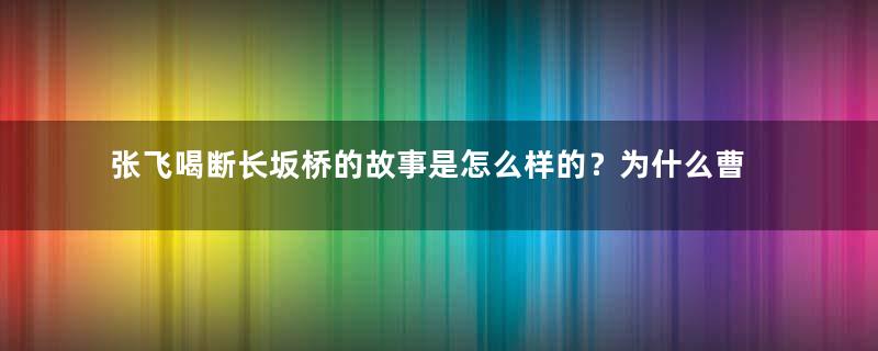 张飞喝断长坂桥的故事是怎么样的？为什么曹营无人敢应战？