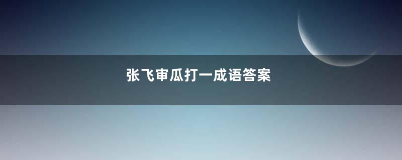 张飞审瓜打一成语答案