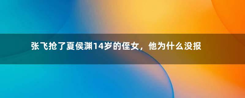 张飞抢了夏侯渊14岁的侄女，他为什么没报复？