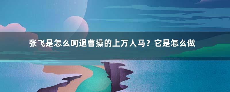 张飞是怎么呵退曹操的上万人马？它是怎么做到的