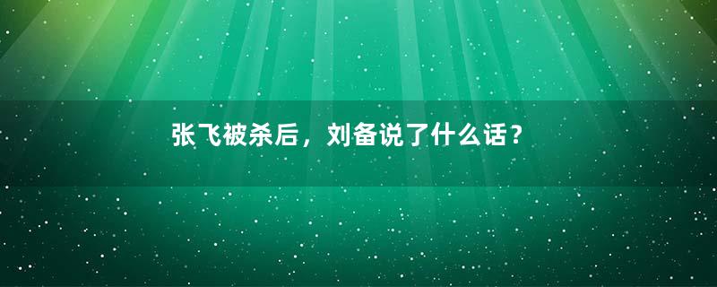 张飞被杀后，刘备说了什么话？