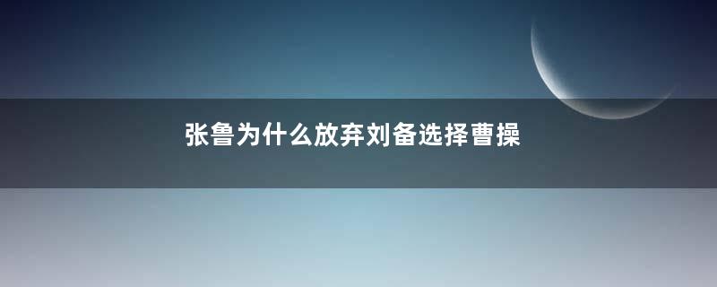 张鲁为什么放弃刘备选择曹操