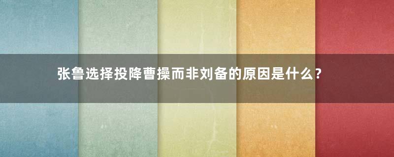 张鲁选择投降曹操而非刘备的原因是什么？