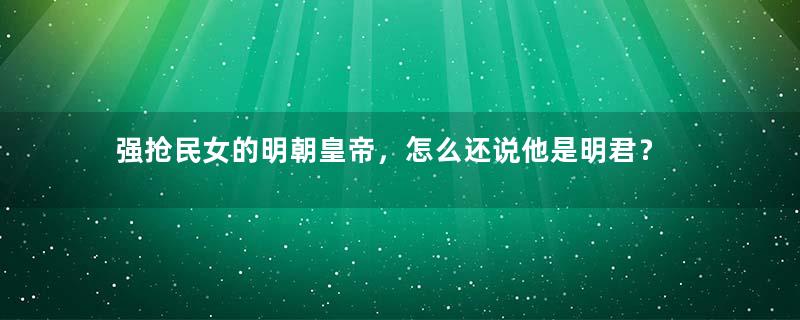 强抢民女的明朝皇帝，怎么还说他是明君？