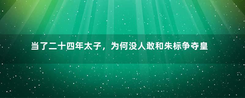 当了二十四年太子，为何没人敢和朱标争夺皇储之位？