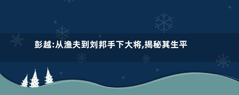 彭越:从渔夫到刘邦手下大将,揭秘其生平