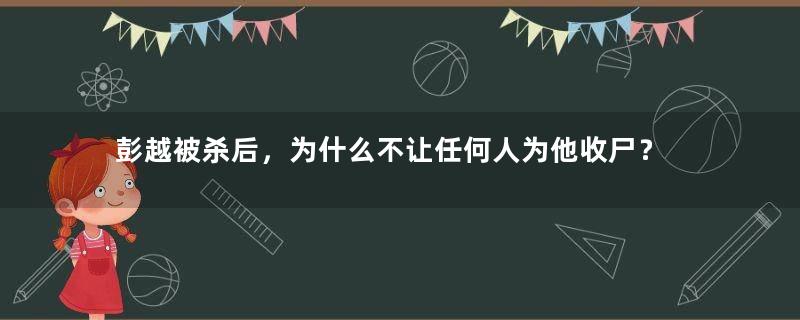 彭越被杀后，为什么不让任何人为他收尸？