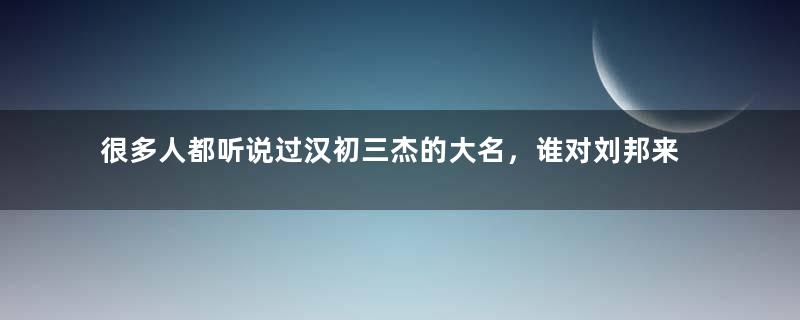 很多人都听说过汉初三杰的大名，谁对刘邦来说最重要？