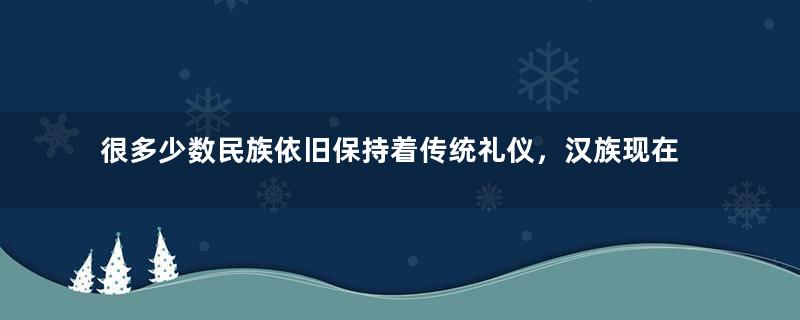 很多少数民族依旧保持着传统礼仪，汉族现在还有哪些传统礼仪？