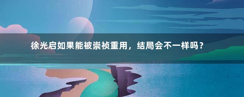 徐光启如果能被崇祯重用，结局会不一样吗？