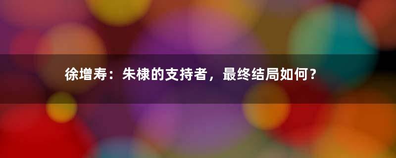 徐增寿：朱棣的支持者，最终结局如何？