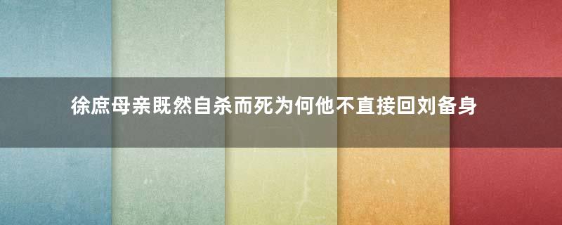 徐庶母亲既然自杀而死为何他不直接回刘备身边？