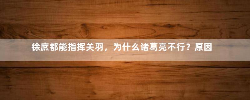 徐庶都能指挥关羽，为什么诸葛亮不行？原因是什么