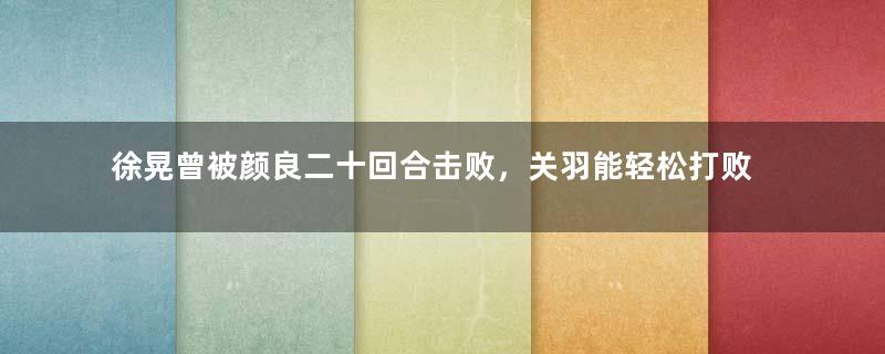 徐晃曾被颜良二十回合击败，关羽能轻松打败他吗？