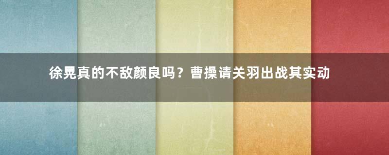 徐晃真的不敌颜良吗？曹操请关羽出战其实动了小心思！