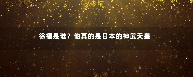 徐福是谁？他真的是日本的神武天皇