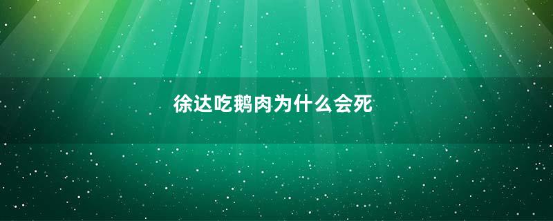 徐达吃鹅肉为什么会死