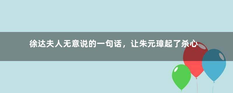 徐达夫人无意说的一句话，让朱元璋起了杀心