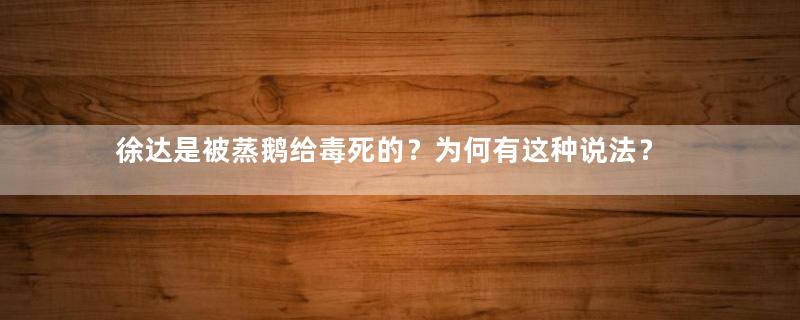 徐达是被蒸鹅给毒死的？为何有这种说法？