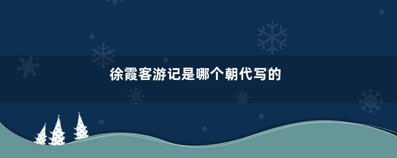 徐霞客游记是哪个朝代写的