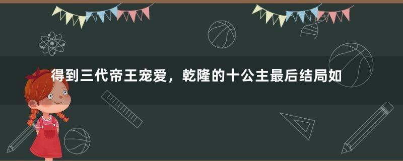 得到三代帝王宠爱，乾隆的十公主最后结局如何？