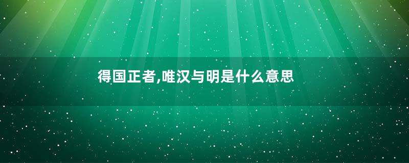 得国正者,唯汉与明是什么意思