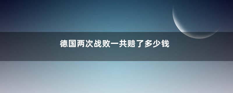 德国两次战败一共赔了多少钱