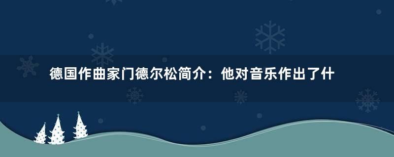 德国作曲家门德尔松简介：他对音乐作出了什么重要贡献？