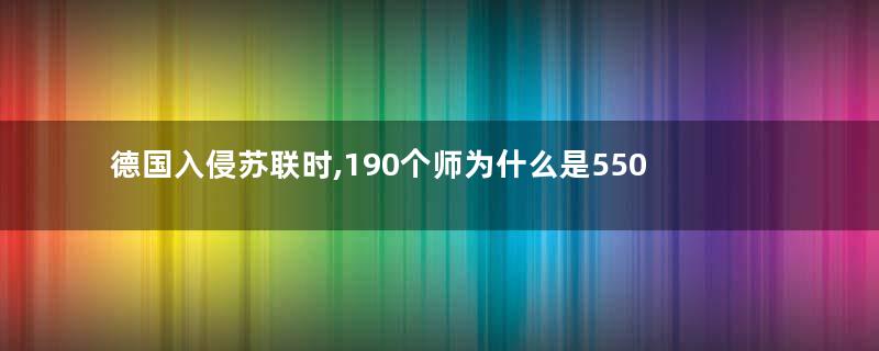 德国入侵苏联时,190个师为什么是550万人