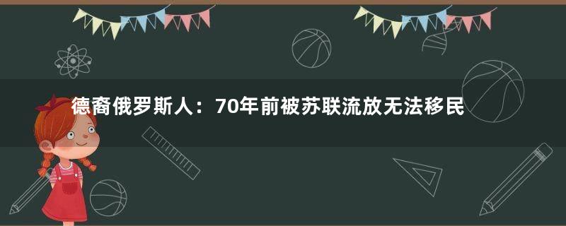 德裔俄罗斯人：70年前被苏联流放无法移民德国