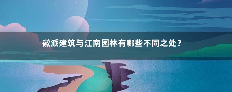 徽派建筑与江南园林有哪些不同之处？