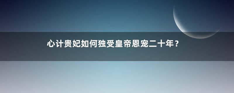 心计贵妃如何独受皇帝恩宠二十年？
