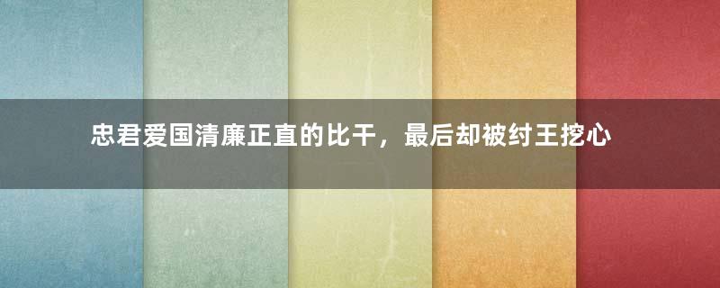 忠君爱国清廉正直的比干，最后却被纣王挖心