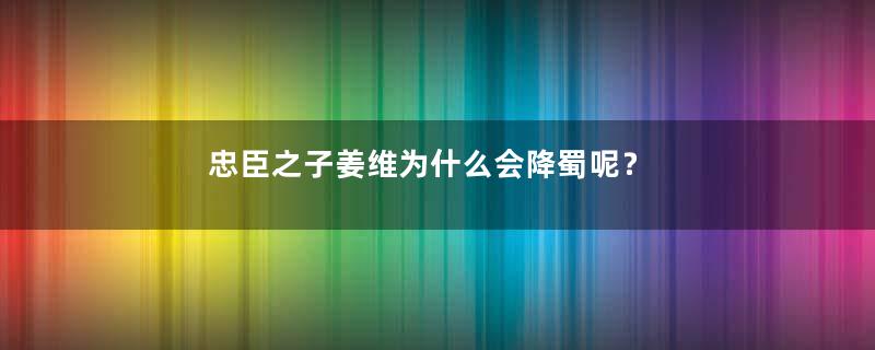 忠臣之子姜维为什么会降蜀呢？