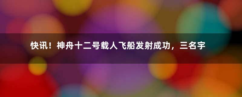 快讯！神舟十二号载人飞船发射成功，三名宇航员飞赴中国空间站