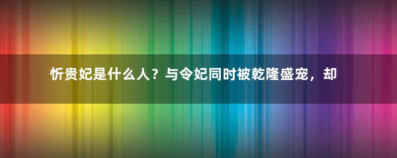 忻贵妃是什么人？与令妃同时被乾隆盛宠，却母子双亡于宫中