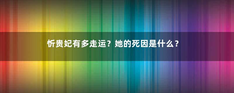 忻贵妃有多走运？她的死因是什么？