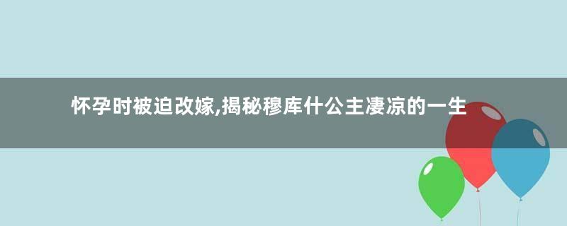 怀孕时被迫改嫁,揭秘穆库什公主凄凉的一生