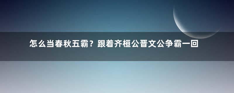 怎么当春秋五霸？跟着齐桓公晋文公争霸一回，才知霸主标准和意义