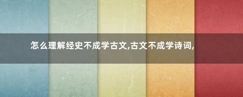 怎么理解经史不成学古文,古文不成学诗词,诗词不成学戏曲,戏曲不成写小说