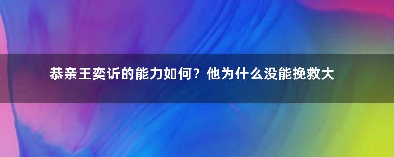 恭亲王奕䜣的能力如何？他为什么没能挽救大清的灭亡？